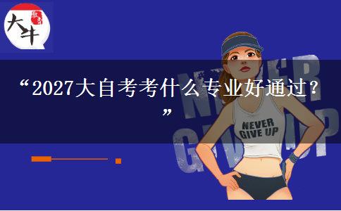 “2027大自考考什么专业好通过?” “2027大自考考什么专业好通过?”