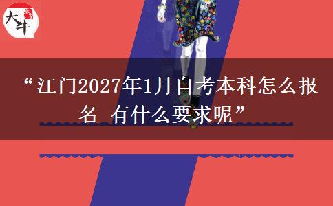 “江门2027年1月自考本科怎么报名 有什么要求呢” “江门2027年1月自考本科怎么报名 有什么要求呢”