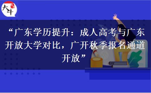 “广东学历提升：成人高考与广东开放大学对比，广开秋季报名通道开放”