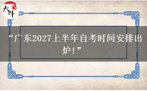 “广东2027上半年自考时间安排出炉!” “广东2027上半年自考时间安排出炉!”