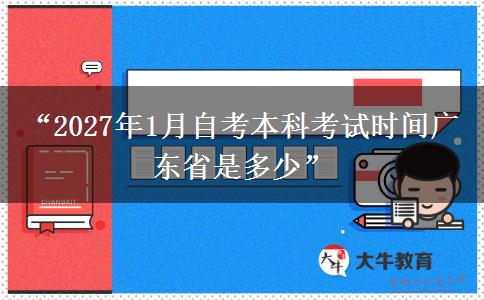 “2027年1月自考本科考试时间广东省是多少” “2027年1月自考本科考试时间广东省是多少”