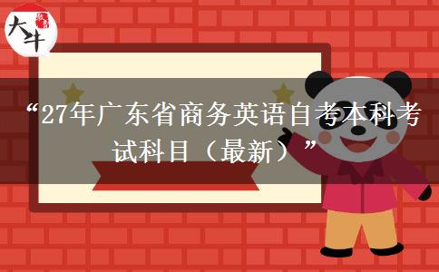 “27年广东省商务英语自考本科考试科目（最新）”