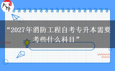“2027年消防工程自考专升本需要考些什么科目” “2027年消防工程自考专升本需要考些什么科目”
