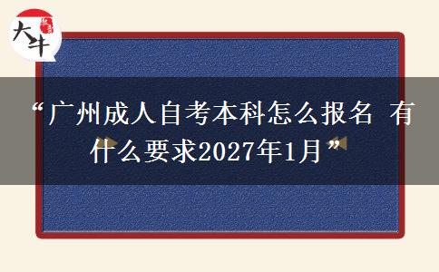 “广州成人自考本科怎么报名 有什么要求2027年1月”