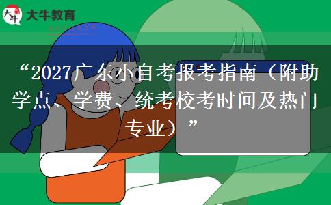 “2027广东小自考报考指南（附助学点、学费、统考校考时间及热门专业）”
