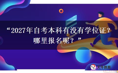 “2027年自考本科有没有学位证？哪里报名呢？”