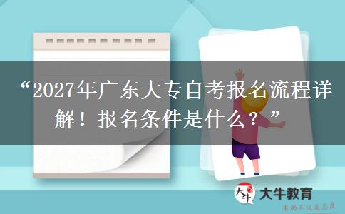 “2027年广东大专自考报名流程详解！报名条件是什么？”