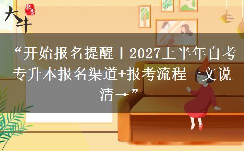 “开始报名提醒｜2027上半年自考专升本报名渠道+报考流程一文说清→”