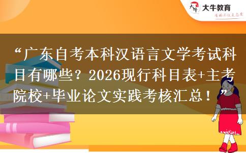 “广东自考本科汉语言文学考试科目有哪些？2026现行科目表+主考院校+毕业论文实践考核汇总！”