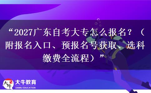 “2027广东自考大专怎么报名?(附报名入口、预报名号获取、选科缴费全流程)” “2027广东自考大专怎么报名?(附报名入口、预报名号获取、选科缴费全流程)”