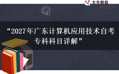 “2027年广东计算机应用技术自考专科科目详解”