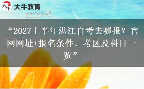 “2027上半年湛江自考去哪报？官网网址+报名条件、考区及科目一览”