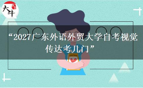 “2027广东外语外贸大学自考视觉传达考几门”