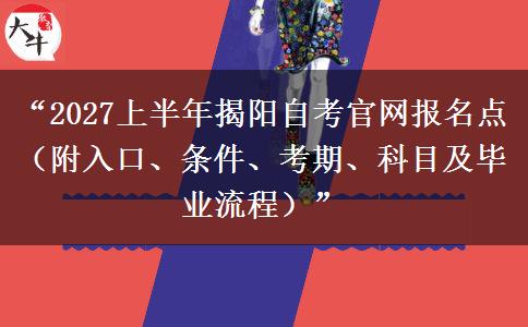 “2027上半年揭阳自考官网报名点（附入口、条件、考期、科目及毕业流程）”