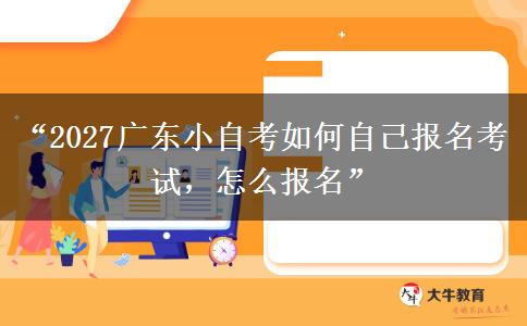 “2027广东小自考如何自己报名考试，怎么报名”