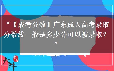 “【成考分数】广东成人高考录取分数线一般是多少分可以被录取？”