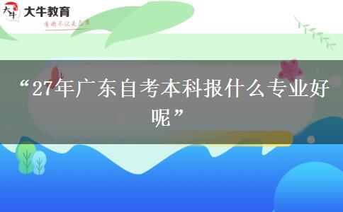 “27年广东自考本科报什么专业好呢” “27年广东自考本科报什么专业好呢”