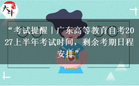 “考试提醒|广东高等教育自考2027上半年考试时间,剩余考期日程安排” “考试提醒|广东高等教育自考2027上半年考试时间,剩余考期日程安排”