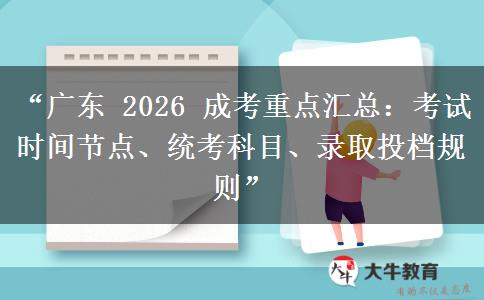 “广东 2026 成考重点汇总：考试时间节点、统考科目、录取投档规则”