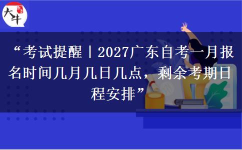 “考试提醒｜2027广东自考一月报名时间几月几日几点，剩余考期日程安排”