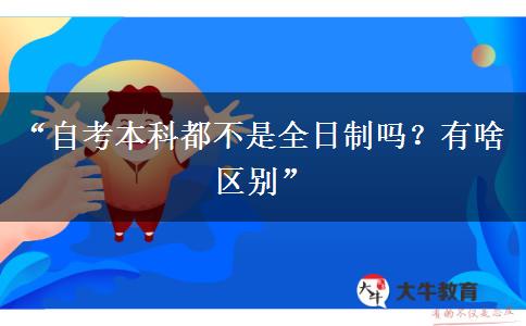 “自考本科都不是全日制吗?有啥区别” “自考本科都不是全日制吗?有啥区别”