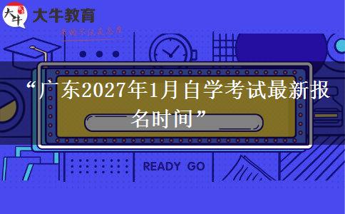 “广东2027年1月自学考试最新报名时间”
