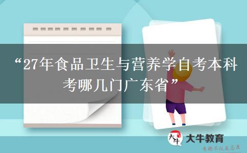 “27年食品卫生与营养学自考本科考哪几门广东省”