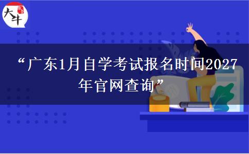 “广东1月自学考试报名时间2027年官网查询”