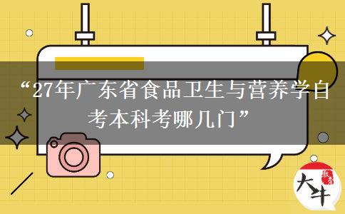 “27年广东省食品卫生与营养学自考本科考哪几门”
