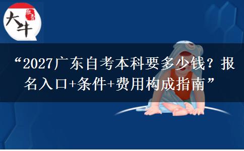 “2027广东自考本科要多少钱？报名入口+条件+费用构成指南”