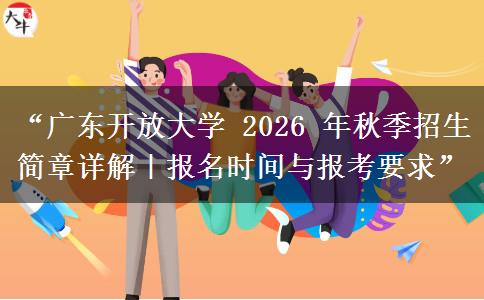 “广东开放大学 2026 年秋季招生简章详解｜报名时间与报考要求”