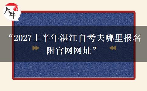 “2027上半年湛江自考去哪里报名 附官网网址”