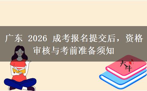 广东 2026 成考报名提交后，资格审核与考前准备须知