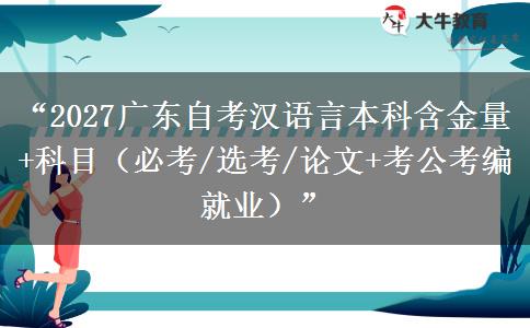 “2027广东自考汉语言本科含金量+科目（必考/选考/论文+考公考编就业）”