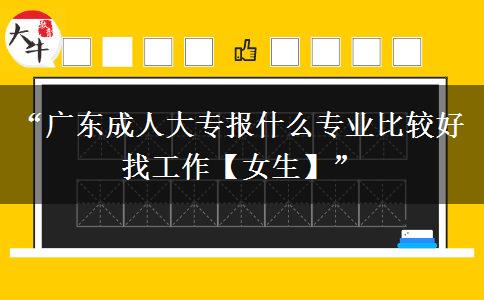 “广东成人大专报什么专业比较好找工作【女生】”
