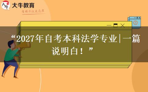 “2027年自考本科法学专业|一篇说明白！”