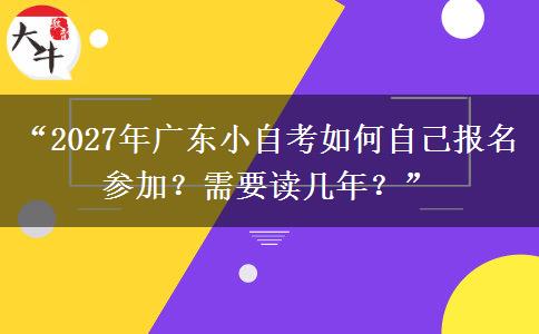 “2027年广东小自考如何自己报名参加？需要读几年？”