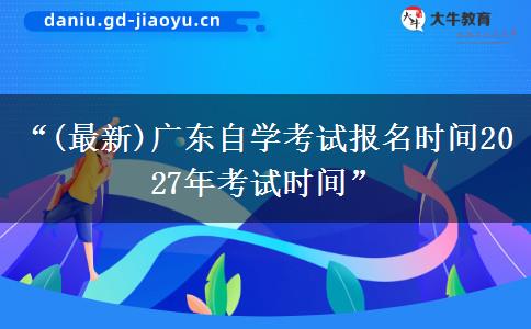 “(最新)广东自学考试报名时间2027年考试时间”