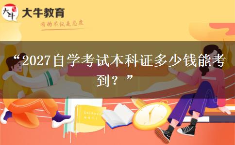 “2027自学考试本科证多少钱能考到？”