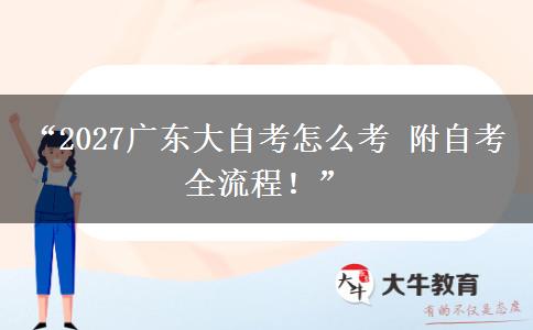 “2027广东大自考怎么考 附自考全流程！”