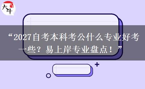 “2027自考本科考公什么专业好考一些？易上岸专业盘点！”