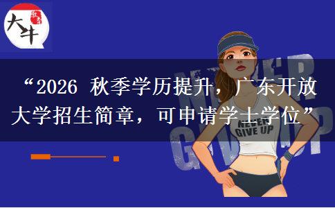 “2026 秋季学历提升，广东开放大学招生简章，可申请学士学位”