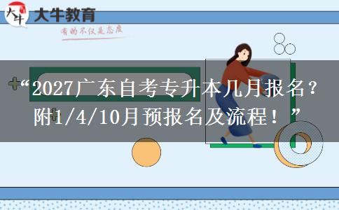 “2027广东自考专升本几月报名？附1/4/10月预报名及流程！”