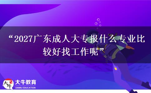 “2027广东成人大专报什么专业比较好找工作呢”