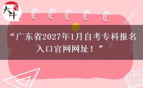 “广东省2027年1月自考专科报名入口官网网址！”