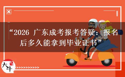 “2026 广东成考报考答疑：报名后多久能拿到毕业证书”