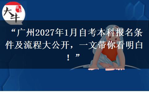 “广州2027年1月自考本科报名条件及流程大公开，一文带你看明白！”
