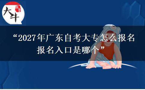 “2027年广东自考大专怎么报名 报名入口是哪个”