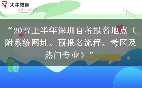 “2027上半年深圳自考报名地点（附系统网址、预报名流程、考区及热门专业）”