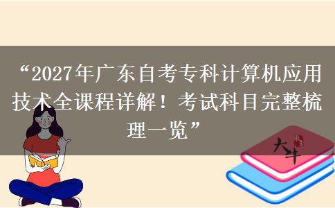 “2027年广东自考专科计算机应用技术全课程详解！考试科目完整梳理一览”